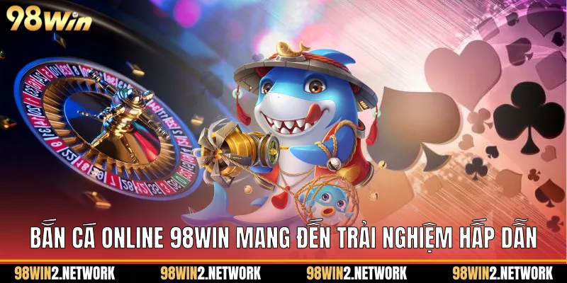 Bắn cá online 98Win mang đến trải nghiệm hấp dẫn