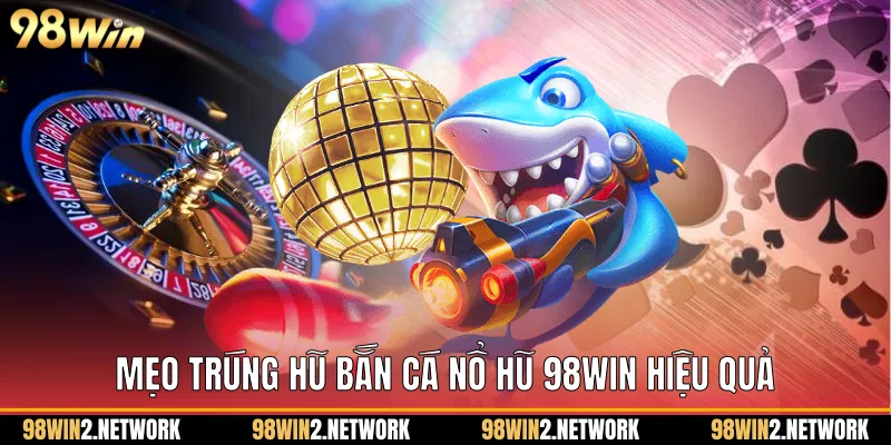 Mẹo trúng hũ Bắn cá nổ hũ 98Win hiệu quả