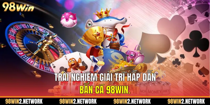Trải nghiệm giải trí hấp dẫn Bắn cá 98Win.