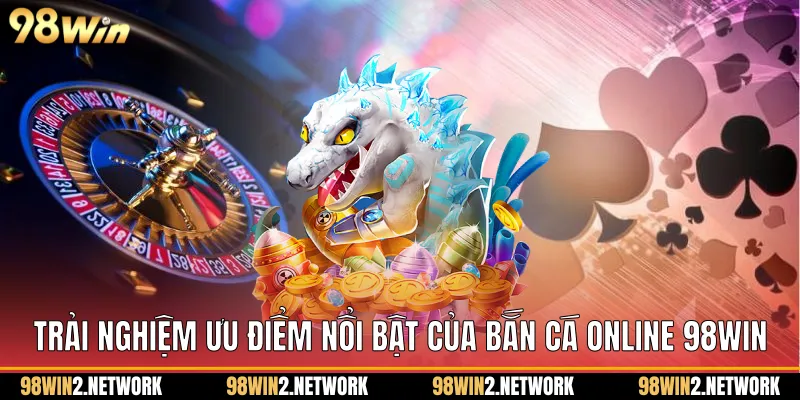 Trải nghiệm ưu điểm nổi bật của Bắn cá online 98Win